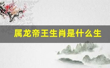 属龙帝王生肖是什么生肖-龙 帝王象征